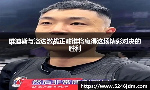 维迪斯与洛达激战正酣谁将赢得这场精彩对决的胜利