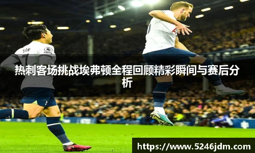 热刺客场挑战埃弗顿全程回顾精彩瞬间与赛后分析
