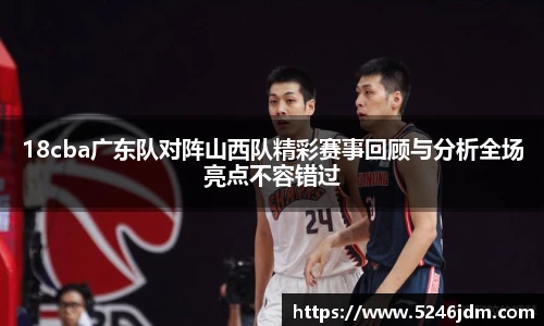 18cba广东队对阵山西队精彩赛事回顾与分析全场亮点不容错过