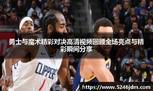 勇士与魔术精彩对决高清视频回顾全场亮点与精彩瞬间分享