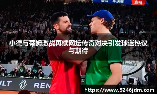 小德与蒂姆激战再续网坛传奇对决引发球迷热议与期待