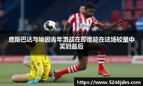 鹿斯巴达与埃因青年激战在即谁能在这场较量中笑到最后